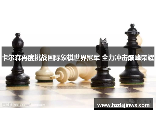 卡尔森再度挑战国际象棋世界冠军 全力冲击巅峰荣耀