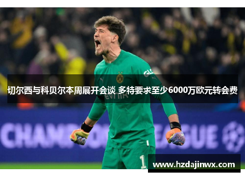 切尔西与科贝尔本周展开会谈 多特要求至少6000万欧元转会费