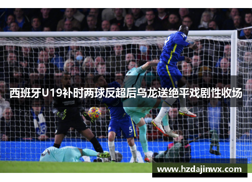 西班牙U19补时两球反超后乌龙送绝平戏剧性收场