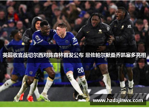 英超收官战切尔西对阵森林首发公布 恩佐帕尔默桑乔凯塞多亮相